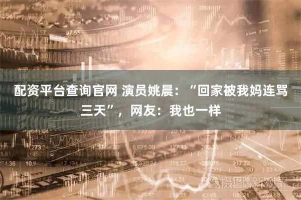 配资平台查询官网 演员姚晨：“回家被我妈连骂三天”，网友：我也一样