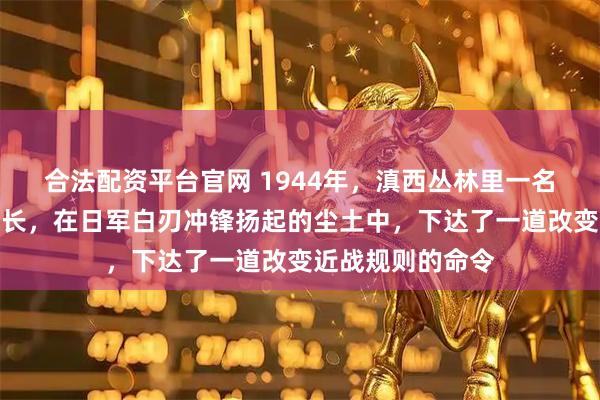 合法配资平台官网 1944年，滇西丛林里一名手握汤姆逊的师长，在日军白刃冲锋扬起的尘土中，下达了一道改变近战规则的命令