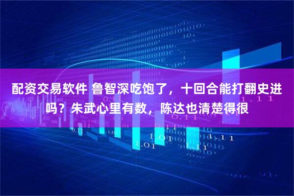配资交易软件 鲁智深吃饱了，十回合能打翻史进吗？朱武心里有数，陈达也清楚得很