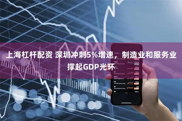 上海杠杆配资 深圳冲刺5%增速，制造业和服务业撑起GDP光环