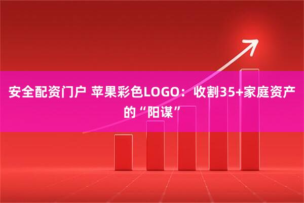 安全配资门户 苹果彩色LOGO：收割35+家庭资产的“阳谋”