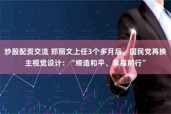 炒股配资交流 郑丽文上任3个多月后，国民党再换主视觉设计：“缔造和平、幸福前行”