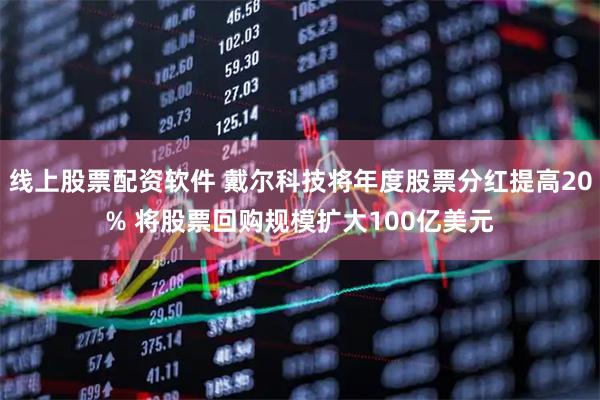 线上股票配资软件 戴尔科技将年度股票分红提高20% 将股票回购规模扩大100亿美元