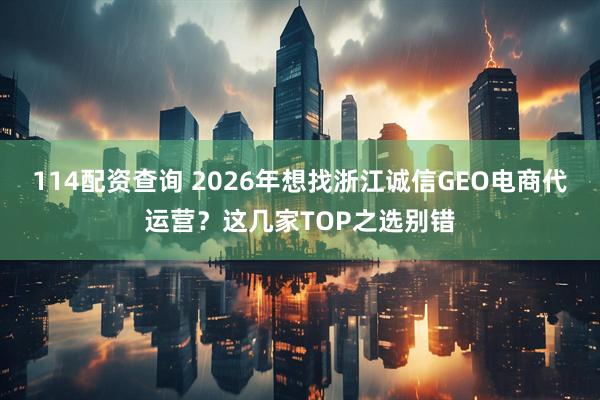 114配资查询 2026年想找浙江诚信GEO电商代运营？这几家TOP之选别错