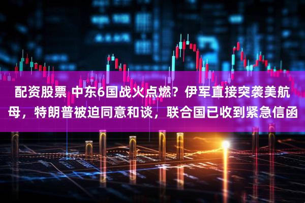 配资股票 中东6国战火点燃？伊军直接突袭美航母，特朗普被迫同意和谈，联合国已收到紧急信函