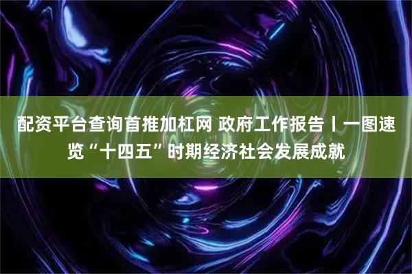 配资平台查询首推加杠网 政府工作报告丨一图速览“十四五”时期经济社会发展成就