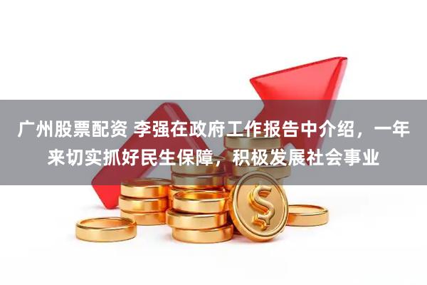 广州股票配资 李强在政府工作报告中介绍，一年来切实抓好民生保障，积极发展社会事业