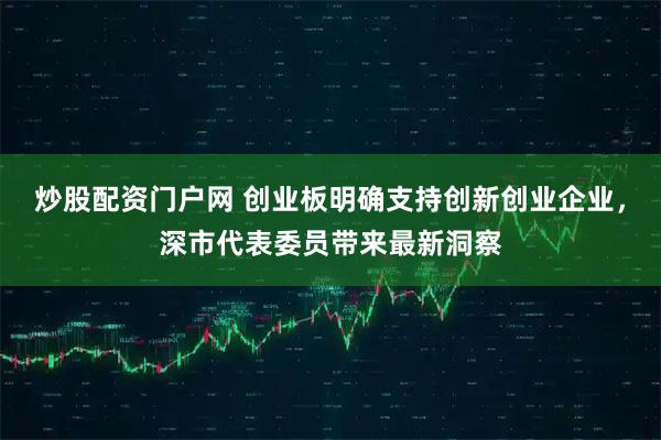 炒股配资门户网 创业板明确支持创新创业企业，深市代表委员带来最新洞察
