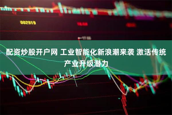 配资炒股开户网 工业智能化新浪潮来袭 激活传统产业升级潜力