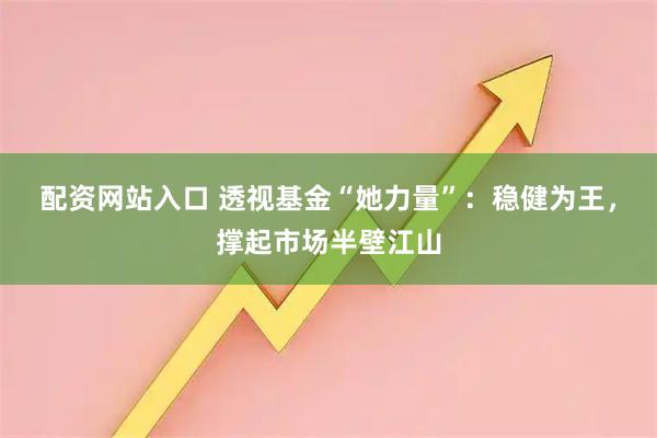 配资网站入口 透视基金“她力量”：稳健为王，撑起市场半壁江山