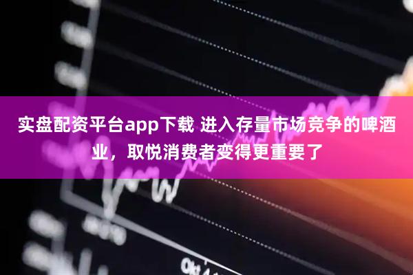 实盘配资平台app下载 进入存量市场竞争的啤酒业，取悦消费者变得更重要了