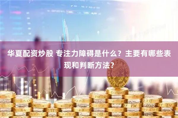 华夏配资炒股 专注力障碍是什么？主要有哪些表现和判断方法？