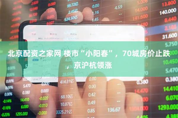 北京配资之家网 楼市“小阳春”，70城房价止跌，京沪杭领涨