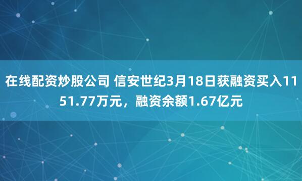 在线配资炒股公司 信安世纪3月18日获融资买入1151.77万元，融资余额1.67亿元