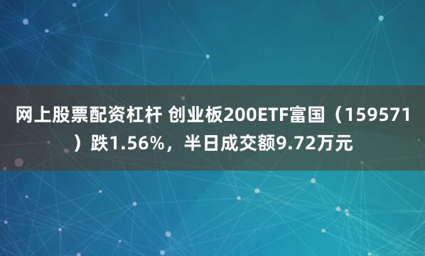 网上股票配资杠杆 创业板200ETF富国(159571)跌1.56%,半日成交额9.72万元
