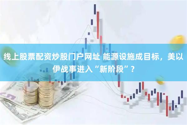 线上股票配资炒股门户网址 能源设施成目标，美以伊战事进入“新阶段”？