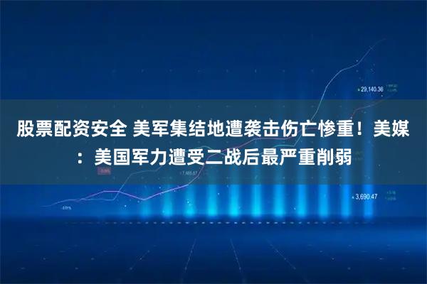 股票配资安全 美军集结地遭袭击伤亡惨重！美媒：美国军力遭受二战后最严重削弱