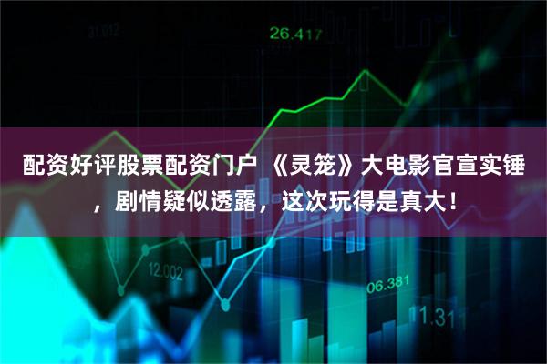 配资好评股票配资门户 《灵笼》大电影官宣实锤，剧情疑似透露，这次玩得是真大！