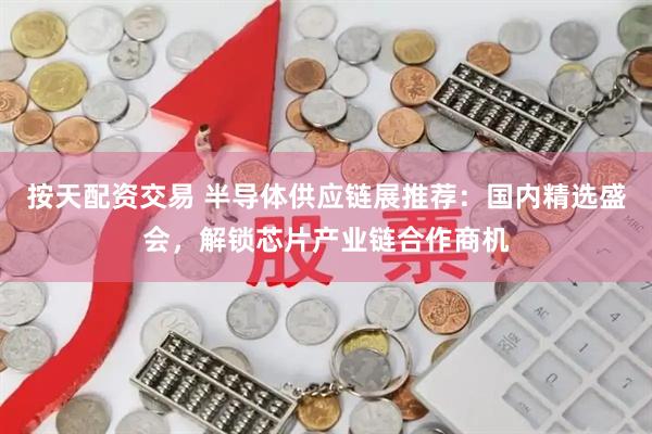 按天配资交易 半导体供应链展推荐：国内精选盛会，解锁芯片产业链合作商机