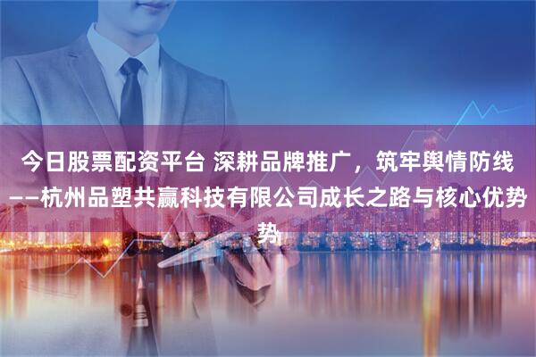 今日股票配资平台 深耕品牌推广，筑牢舆情防线——杭州品塑共赢科技有限公司成长之路与核心优势