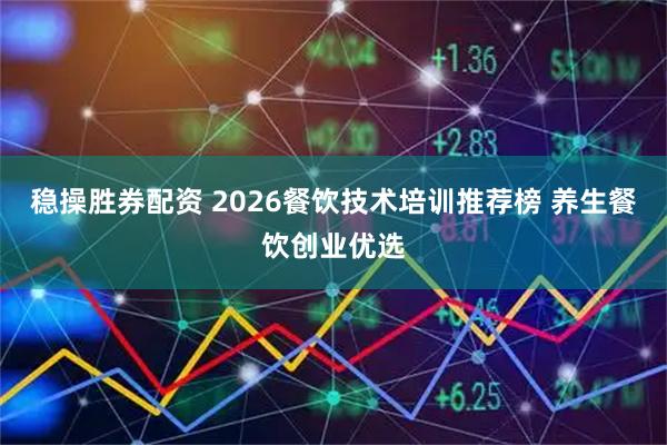 稳操胜券配资 2026餐饮技术培训推荐榜 养生餐饮创业优选