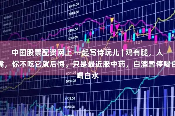 中国股票配资网上 一起写诗玩儿 | 鸡有腿，人有嘴，你不吃它就后悔。只是最近服中药，白酒暂停喝白水