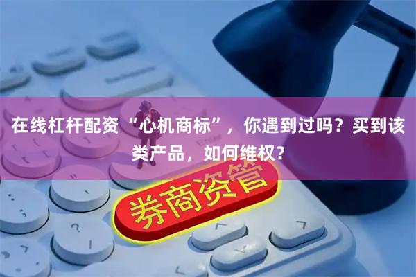 在线杠杆配资 “心机商标”，你遇到过吗？买到该类产品，如何维权？