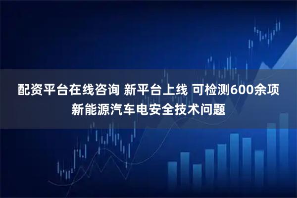 配资平台在线咨询 新平台上线 可检测600余项新能源汽车电安全技术问题