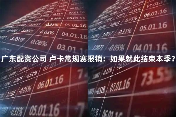 广东配资公司 卢卡常规赛报销：如果就此结束本季？