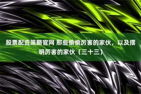 股票配资策略官网 那些偷偷厉害的家伙，以及摆明厉害的家伙（三十三）