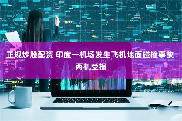 正规炒股配资 印度一机场发生飞机地面碰撞事故 两机受损