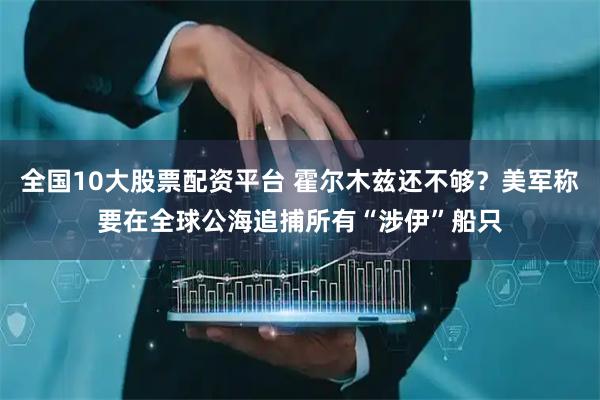 全国10大股票配资平台 霍尔木兹还不够？美军称要在全球公海追捕所有“涉伊”船只