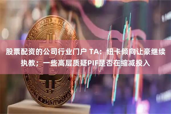 股票配资的公司行业门户 TA：纽卡倾向让豪继续执教；一些高层质疑PIF是否在缩减投入