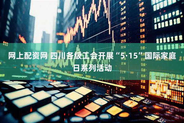 网上配资网 四川各级工会开展“5·15”国际家庭日系列活动